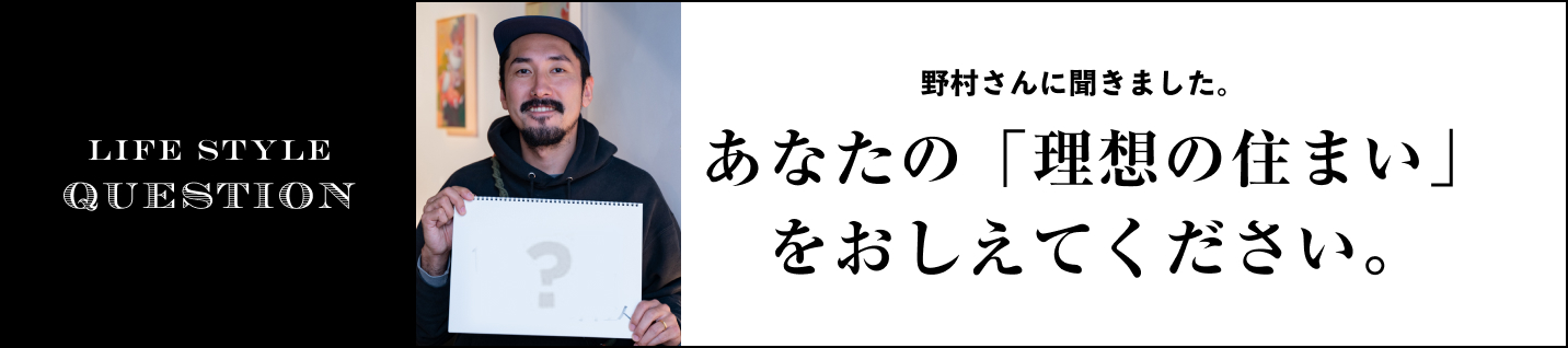 LIFE STYLE QUESTION 荒川さんに聞きました。に聞きました。あなたの「理想の住まい」をおしえてください。