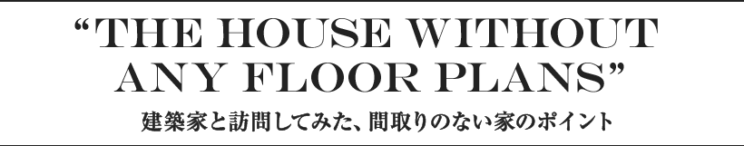 the house withoutany floor plans 建築家と訪問してみた、間取りのない家のポイント