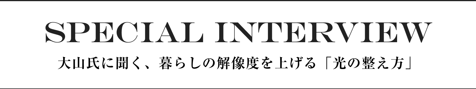 SPECIAL INTERVIEW 大山氏に聞く、暮らしの解像度を上げる「光の整え方」