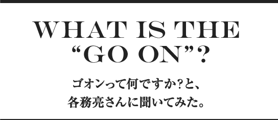 What is the “GO ON”? ゴオンって何ですか？と、各務亮さんに聞いてみた。