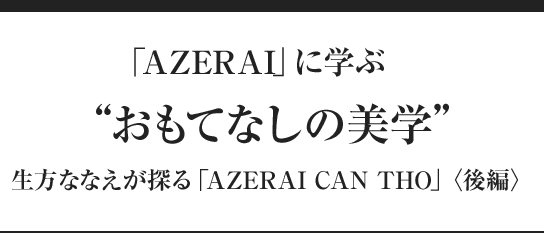 「AZERAI」に学ぶ“おもてなしの美学” 生方ななえが探る「AZERAI CAN THO」〈後編〉