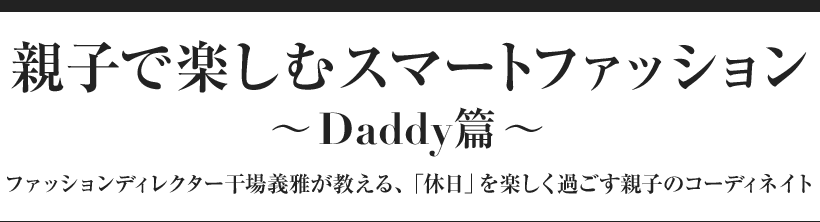 親子で楽しむスマートファッション 〜Daddy篇〜 ファッションディレクター干場義雅が教える、「休日」を楽しく過ごす親子のコーディネイト